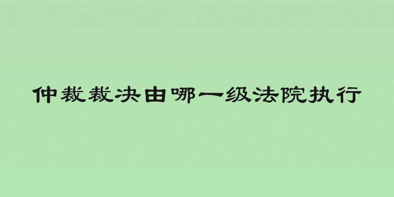 仲裁裁决由哪一级法院执行