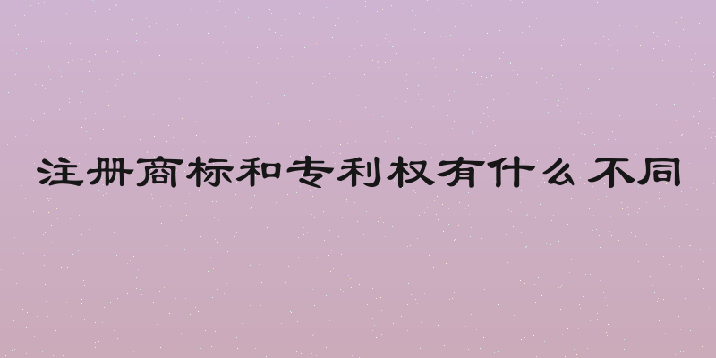 注册商标和专利权有什么不同