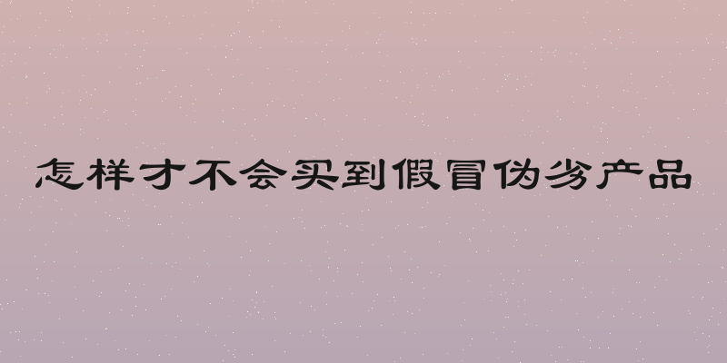 怎样才不会买到假冒伪劣产品