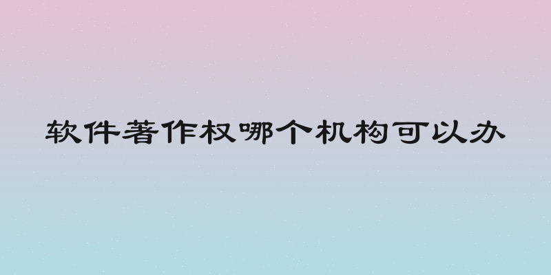软件著作权哪个机构可以办