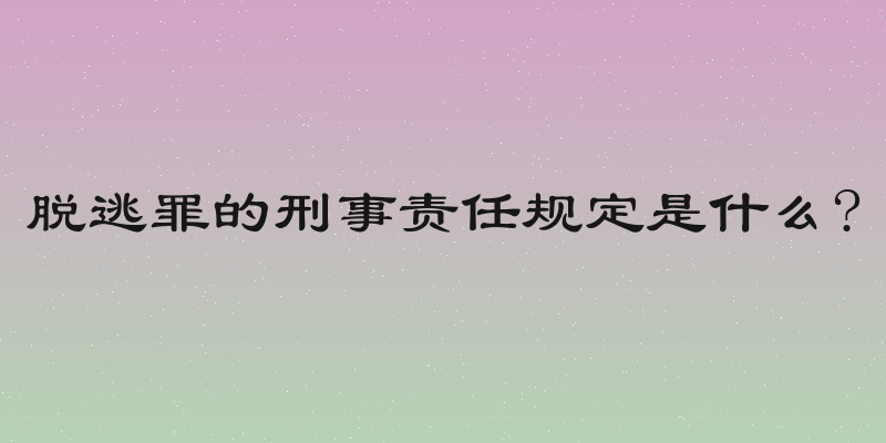脱逃罪的刑事责任规定是什么?