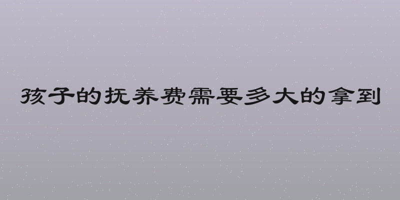 孩子的抚养费需要多大的拿到