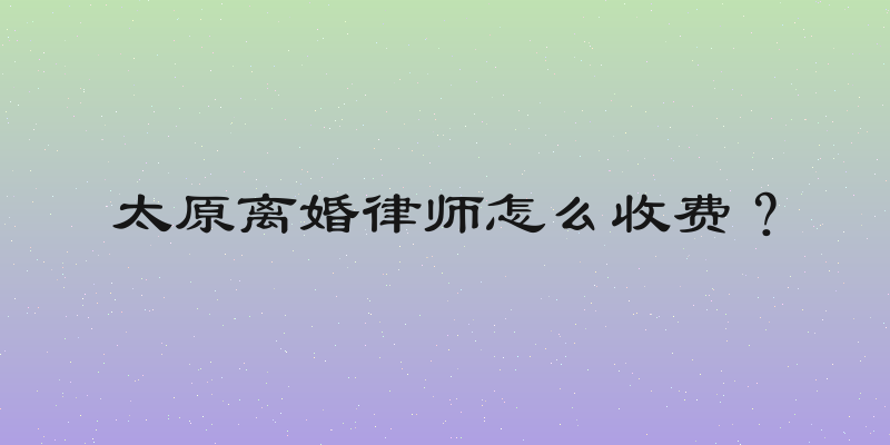 太原离婚律师怎么收费？