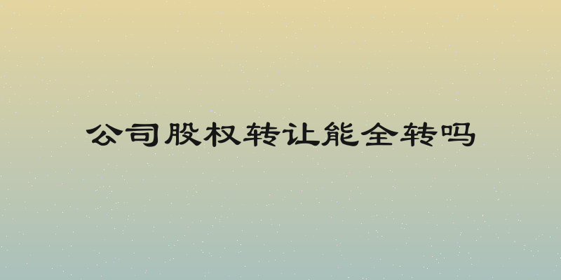 公司股权转让能全转吗