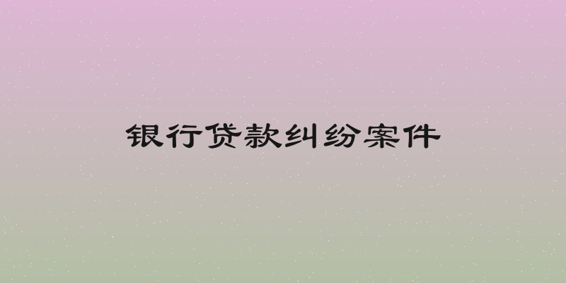 银行贷款纠纷案件