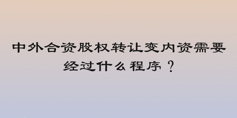 中外合资股权转让变内资需要经过什么程序？