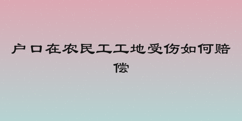 户口在农民工工地受伤如何赔偿