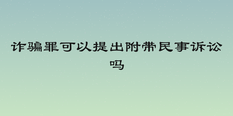 诈骗罪可以提出附带民事诉讼吗