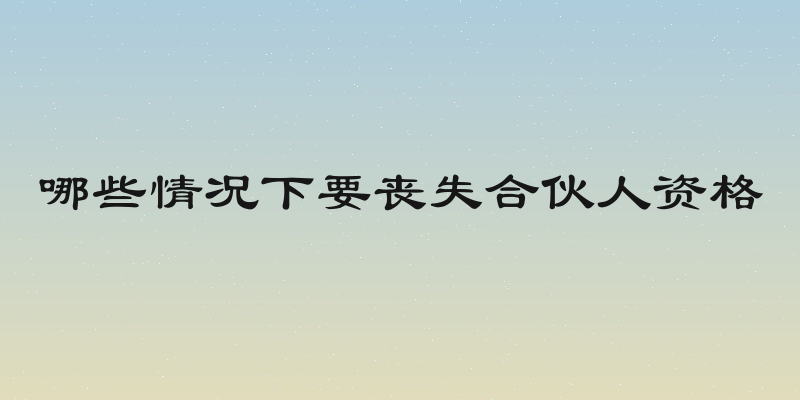 哪些情况下要丧失合伙人资格