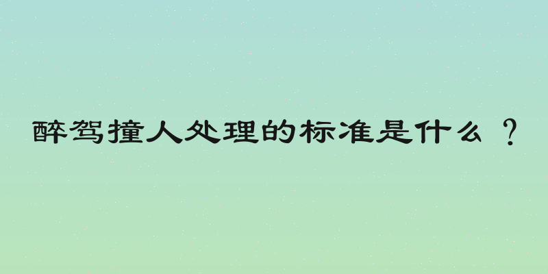醉驾撞人处理的标准是什么？