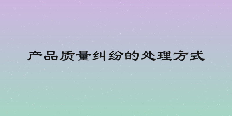 产品质量纠纷的处理方式