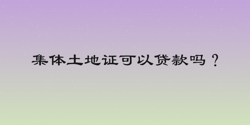 集体土地证可以贷款吗？