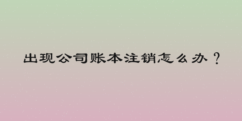 出现公司账本注销怎么办？