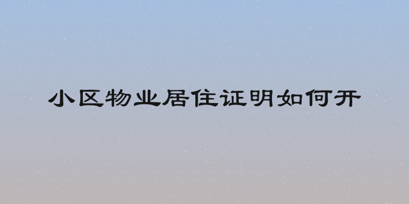 小区物业居住证明如何开