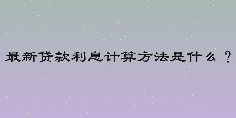 最新贷款利息计算方法是什么？