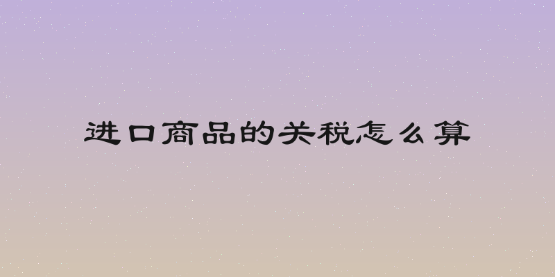 进口商品的关税怎么算