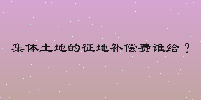 集体土地的征地补偿费谁给？