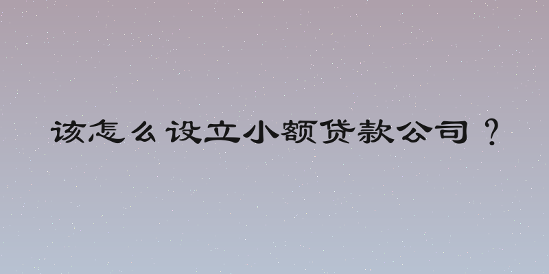 该怎么设立小额贷款公司？