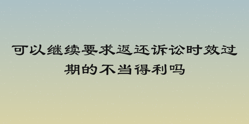 可以继续要求返还诉讼时效过期的不当得利吗