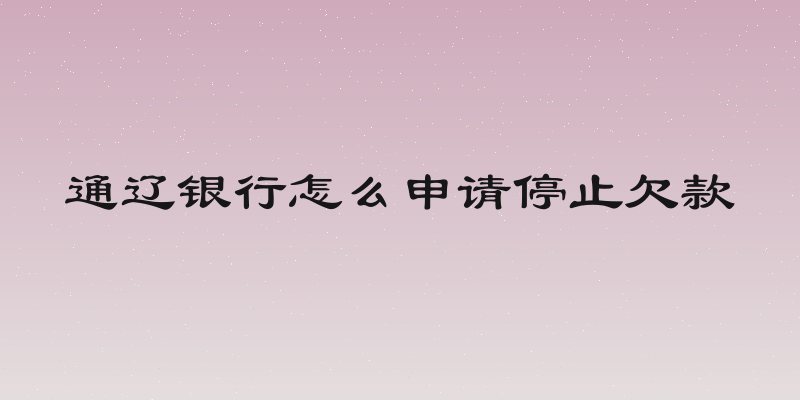 通辽银行怎么申请停止欠款
