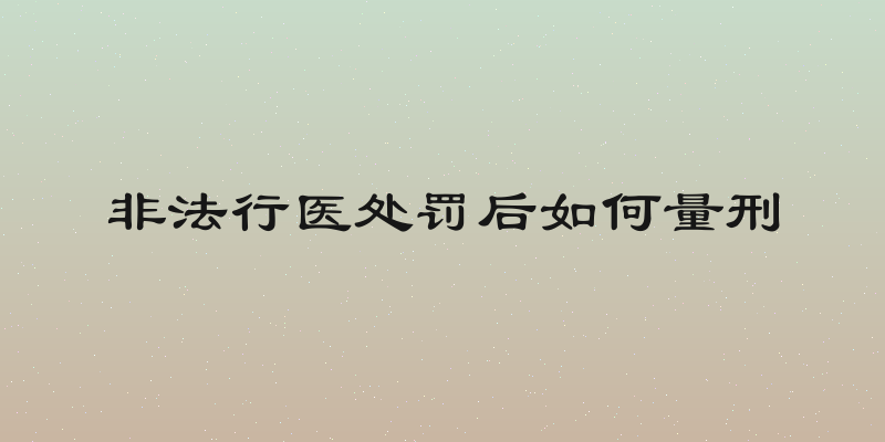 非法行医处罚后如何量刑