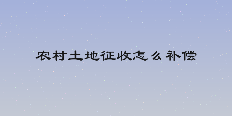 农村土地征收怎么补偿