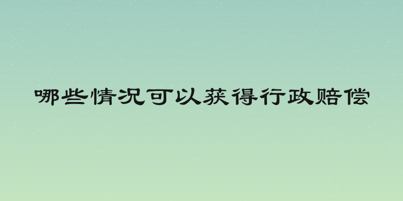 哪些情况可以获得行政赔偿