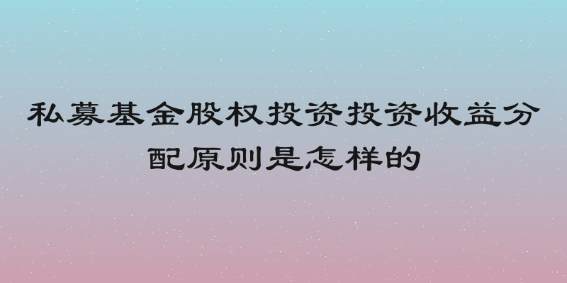 私募基金股权投资投资收益分配原则是怎样的