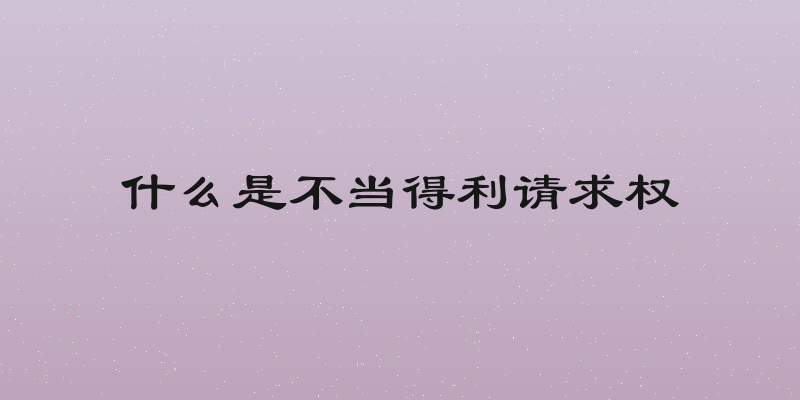 什么是不当得利请求权