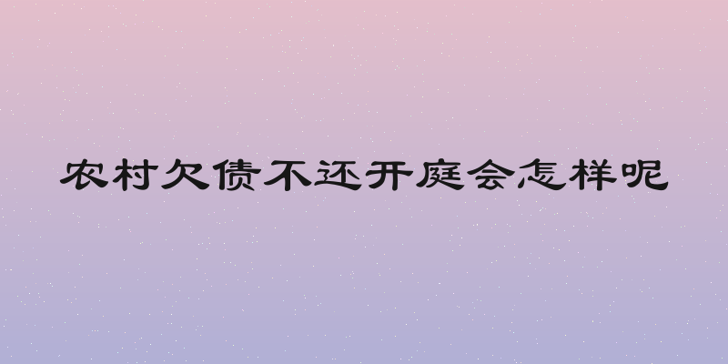 农村欠债不还开庭会怎样呢