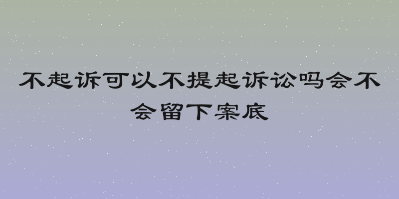 不起诉可以不提起诉讼吗会不会留下案底