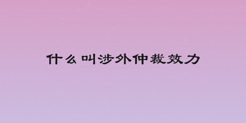 什么叫涉外仲裁效力