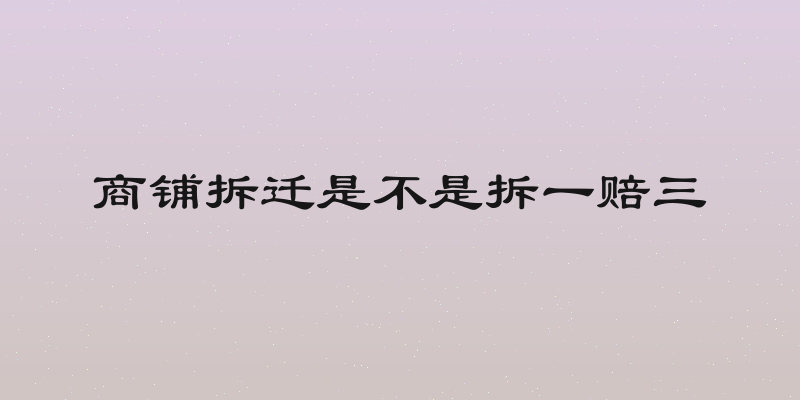 商铺拆迁是不是拆一赔三