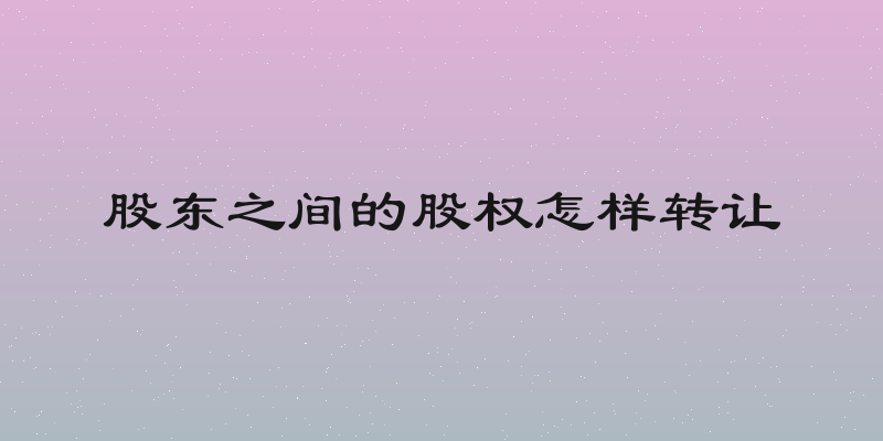 股东之间的股权怎样转让