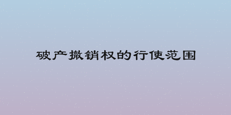 破产撤销权的行使范围