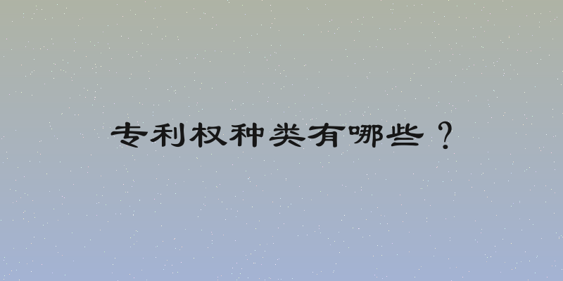 专利权种类有哪些？