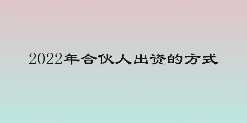 2022年合伙人出资的方式