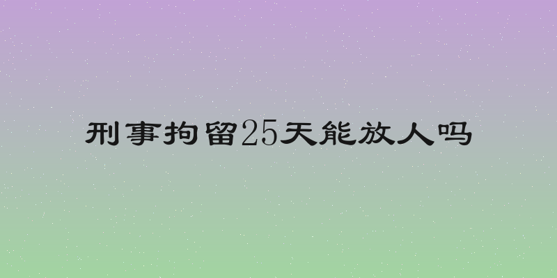 刑事拘留25天能放人吗