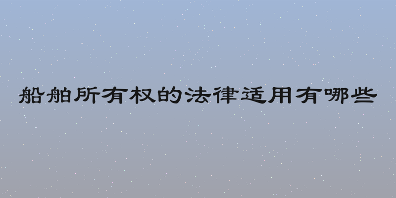 船舶所有权的法律适用有哪些