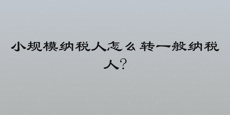 小规模纳税人怎么转一般纳税人?