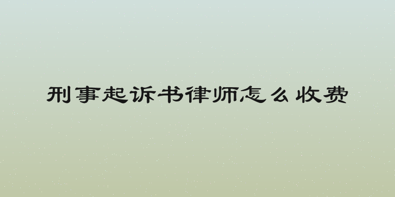 刑事起诉书律师怎么收费