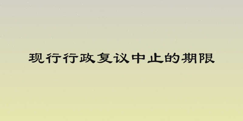 现行行政复议中止的期限