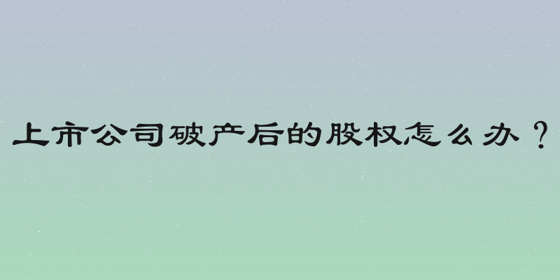 上市公司破产后的股权怎么办？