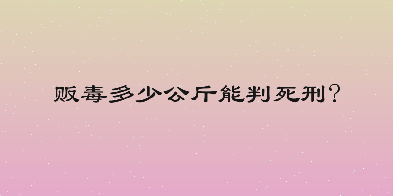 贩毒多少公斤能判死刑?