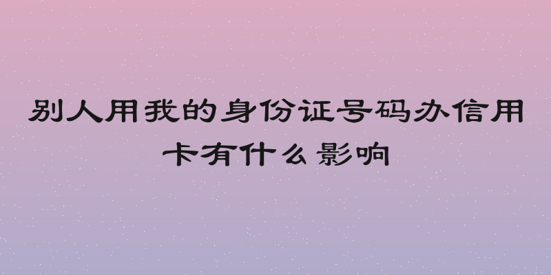 别人用我的身份证号码办信用卡有什么影响