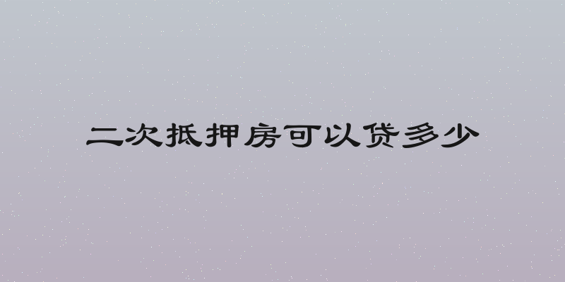 二次抵押房可以贷多少