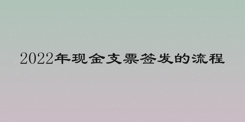 2022年现金支票签发的流程