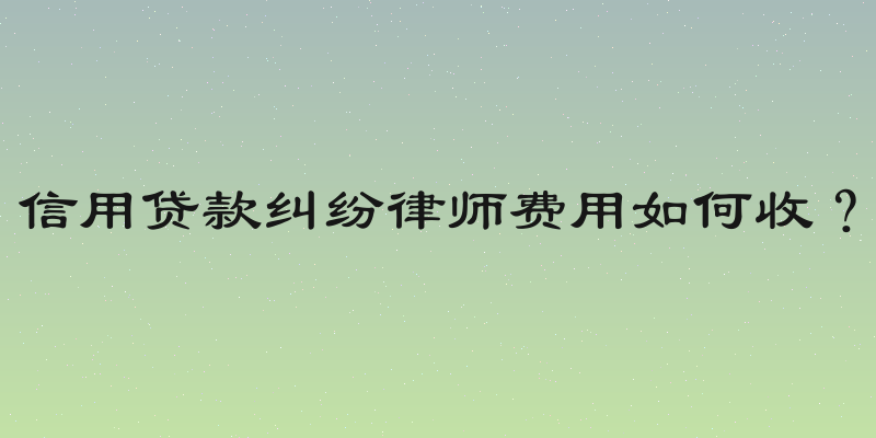 信用贷款纠纷律师费用如何收？