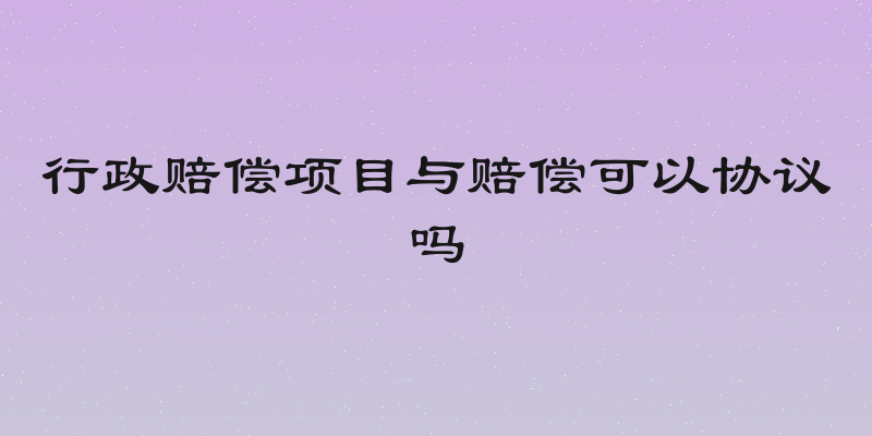 行政赔偿项目与赔偿可以协议吗