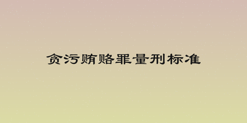 贪污贿赂罪量刑标准